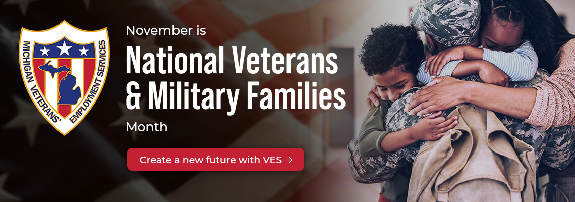 November is National Veteran & Military Families Month. Create a new future with VES (Michigan Veterans' Employment Services). A Black man dressed in an armed forces uniform returning home from a tour of duty wearing his uniform and kneeling down to hug his family members.